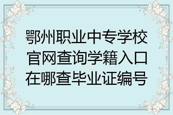 鄂州职业中专学校官网查询学籍入口在哪查毕业证编号