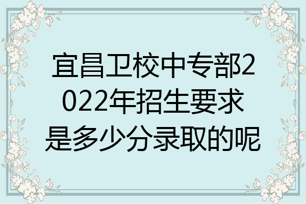 宜昌卫校中专部2022年招生要求是多少分录取的呢