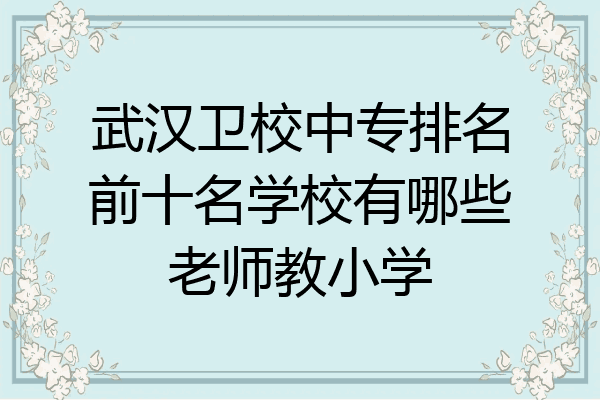 武汉卫校中专排名前十名学校有哪些老师教小学