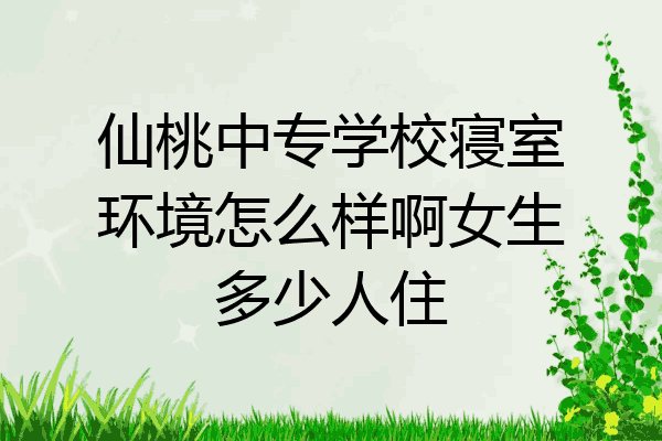 仙桃中专学校寝室环境怎么样啊女生多少人住