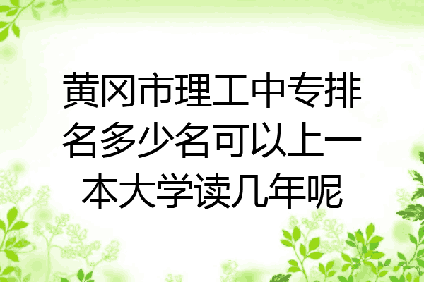 黄冈市理工中专排名多少名可以上一本大学读几年呢
