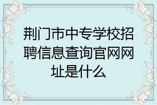 荆门市中专学校招聘信息查询官网网址是什么