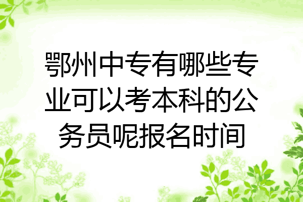 鄂州中专有哪些专业可以考本科的公务员呢报名时间