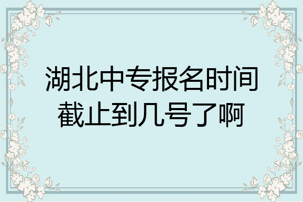 湖北中专报名时间截止到几号了啊