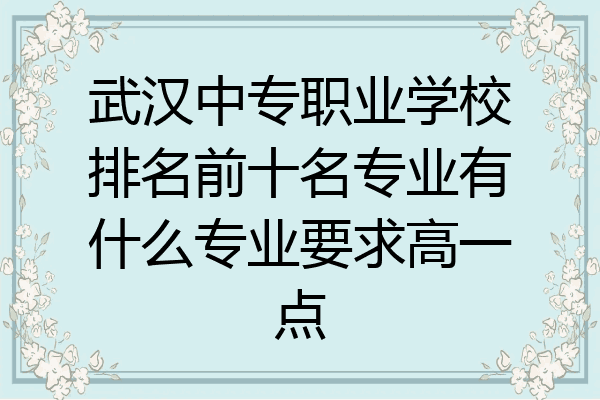 武汉中专职业学校排名前十名专业有什么专业要求高一点