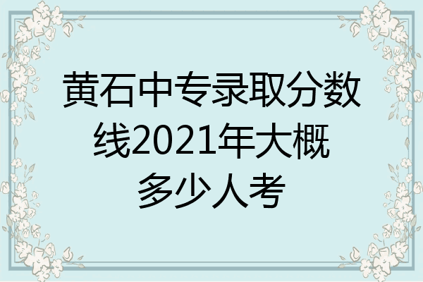 黄石中专录取分数线2021年大概多少人考