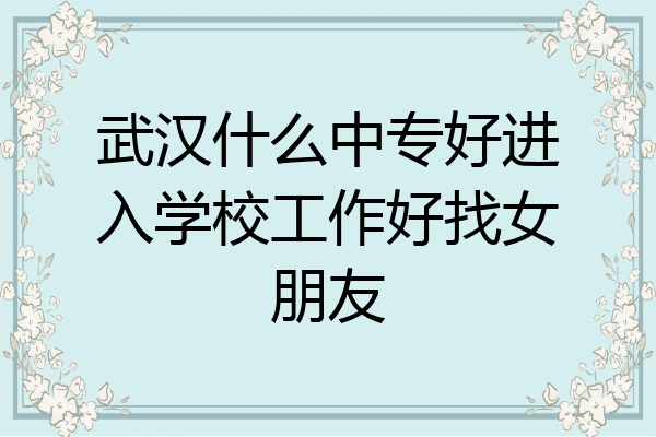 武汉什么中专好进入学校工作好找女朋友