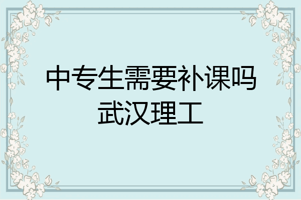 中专生需要补课吗武汉理工