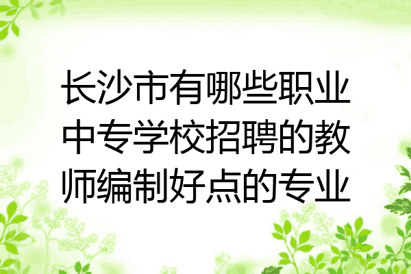 长沙市有哪些职业中专学校招聘的教师编制好点的专业