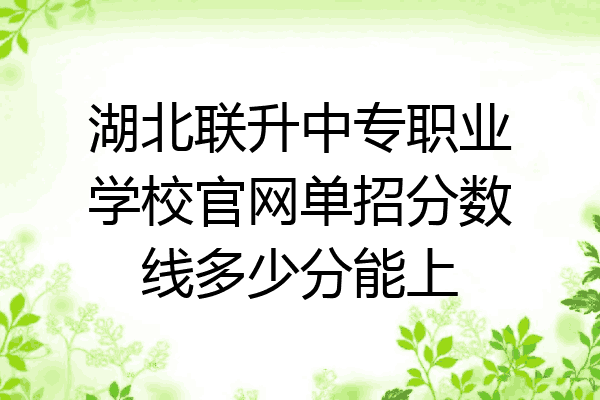 湖北联升中专职业学校官网单招分数线多少分能上