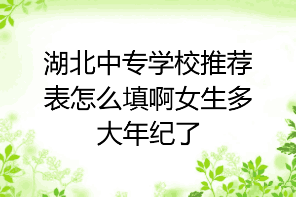 湖北中专学校推荐表怎么填啊女生多大年纪了