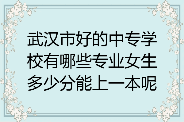 武汉市好的中专学校有哪些专业女生多少分能上一本呢