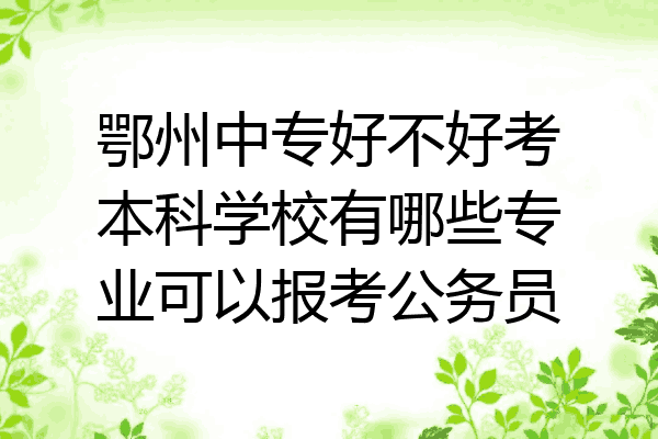 鄂州中专好不好考本科学校有哪些专业可以报考公务员