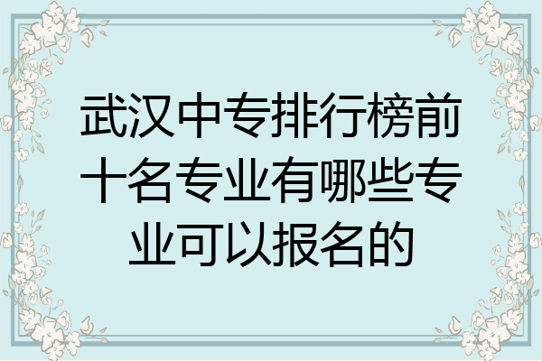 武汉中专排行榜前十名专业有哪些专业可以报名的