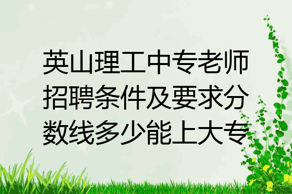 英山理工中专老师招聘条件及要求分数线多少能上大专