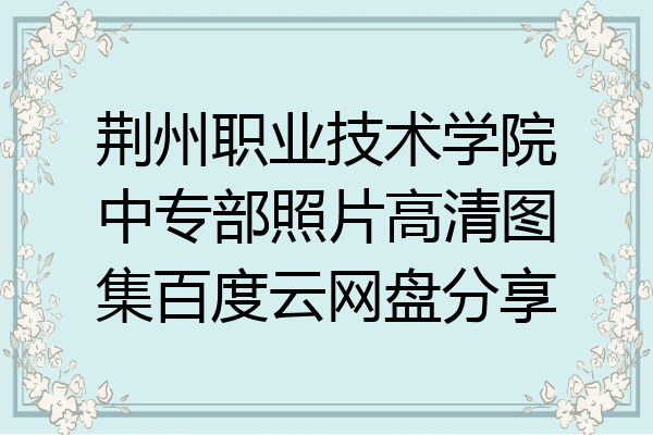 荆州职业技术学院中专部照片高清图集百度云网盘分享