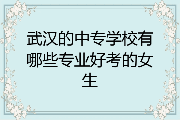 武汉的中专学校有哪些专业好考的女生