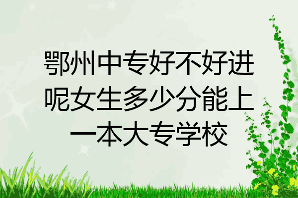 鄂州中专好不好进呢女生多少分能上一本大专学校