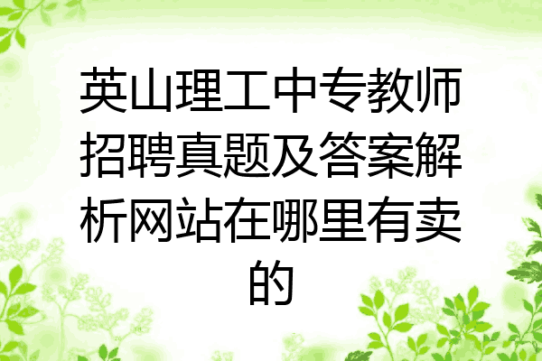 英山理工中专教师招聘真题及答案解析网站在哪里有卖的
