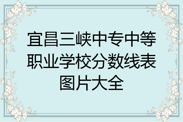 宜昌三峡中专中等职业学校分数线表图片大全