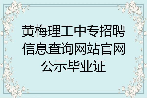 黄梅理工中专招聘信息查询网站官网公示毕业证