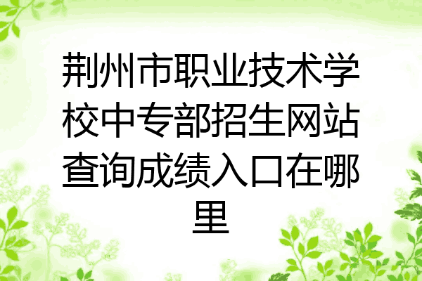 荆州市职业技术学校中专部招生网站查询成绩入口在哪里