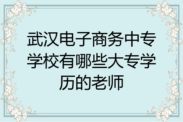 武汉电子商务中专学校有哪些大专学历的老师