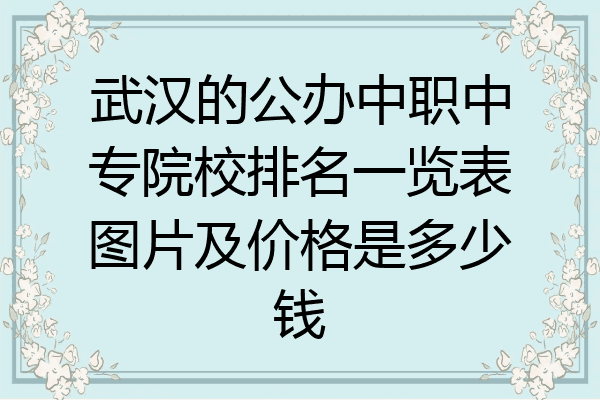 武汉的公办中职中专院校排名一览表图片及价格是多少钱