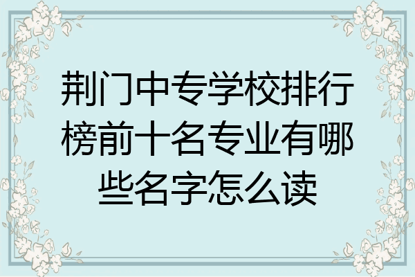 荆门中专学校排行榜前十名专业有哪些名字怎么读