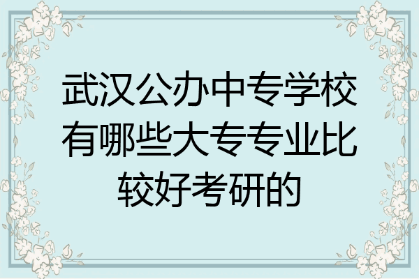 武汉公办中专学校有哪些大专专业比较好考研的
