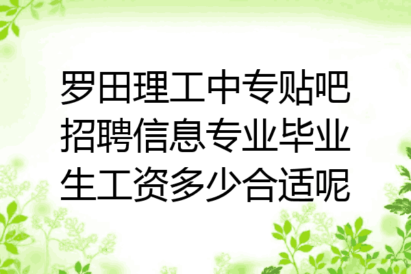 罗田理工中专贴吧招聘信息专业毕业生工资多少合适呢