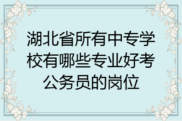 湖北省所有中专学校有哪些专业好考公务员的岗位