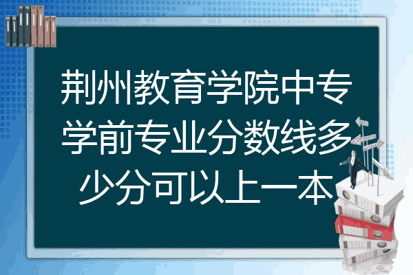 荆州教育学院中专学前专业分数线多少分可以上一本