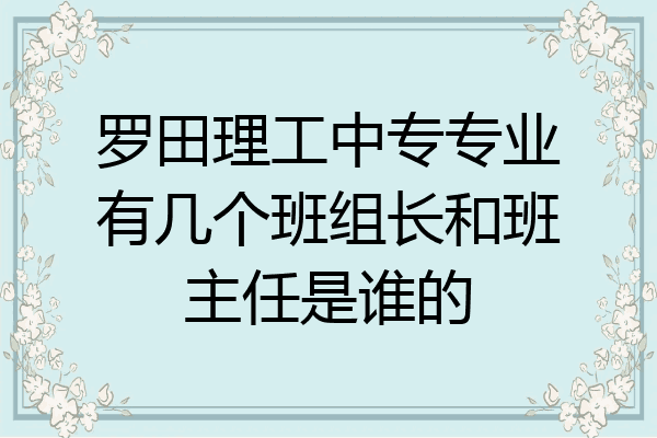 罗田理工中专专业有几个班组长和班主任是谁的