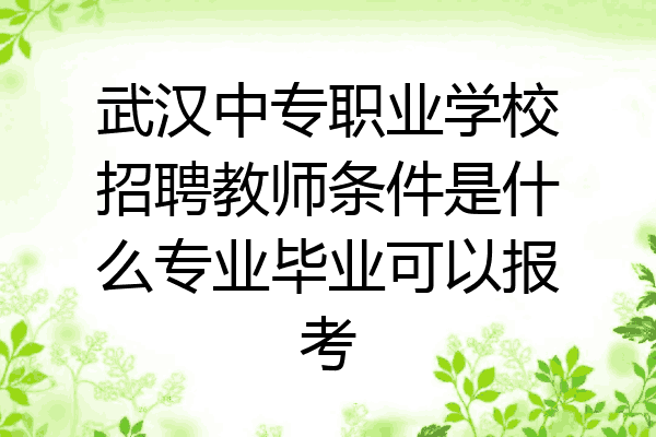 武汉中专职业学校招聘教师条件是什么专业毕业可以报考