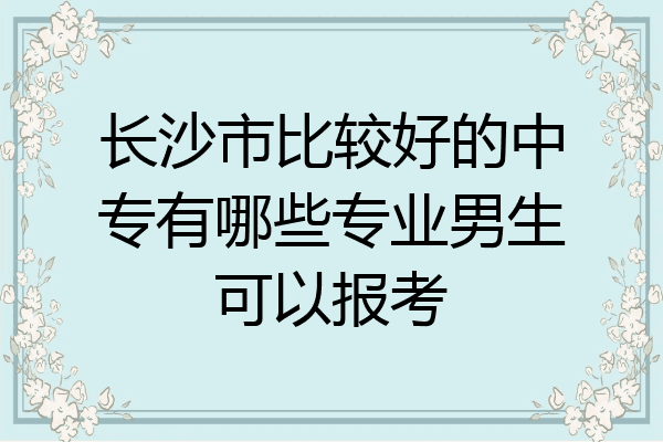 长沙市比较好的中专有哪些专业男生可以报考