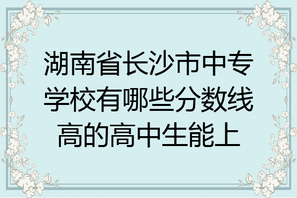 湖南省长沙市中专学校有哪些分数线高的高中生能上