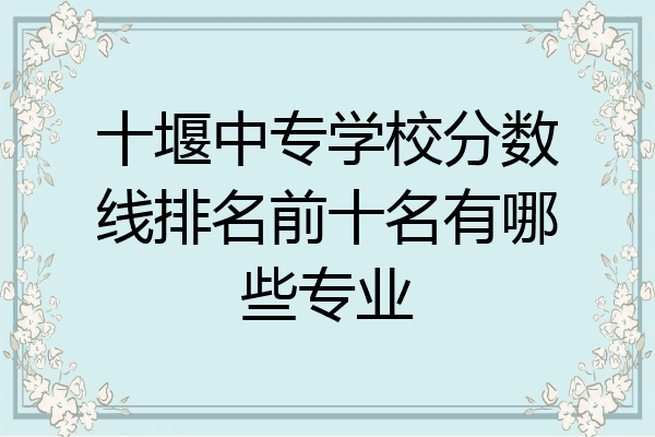 十堰中专学校分数线排名前十名有哪些专业