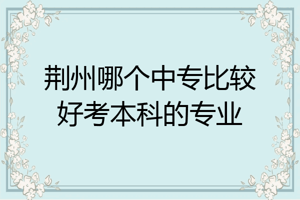 荆州哪个中专比较好考本科的专业
