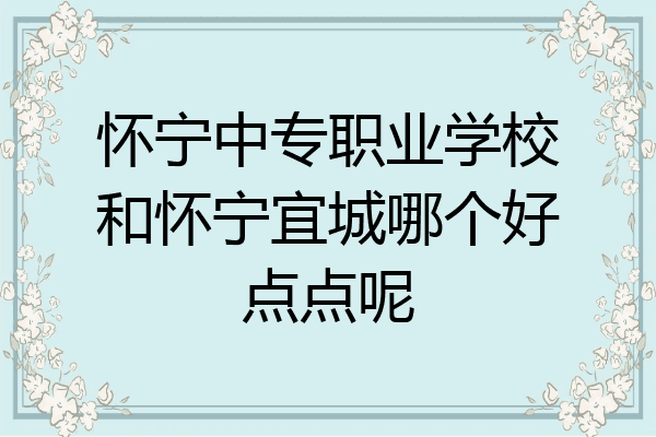 怀宁中专职业学校和怀宁宜城哪个好点点呢
