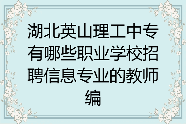 湖北英山理工中专有哪些职业学校招聘信息专业的教师编