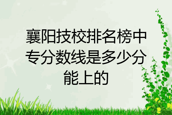 襄阳技校排名榜中专分数线是多少分能上的