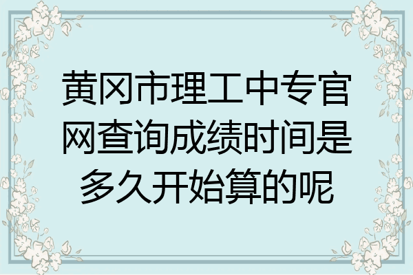 黄冈市理工中专官网查询成绩时间是多久开始算的呢