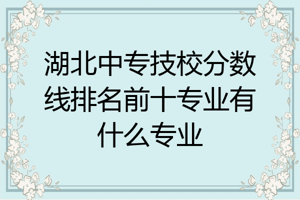 湖北中专技校分数线排名前十专业有什么专业