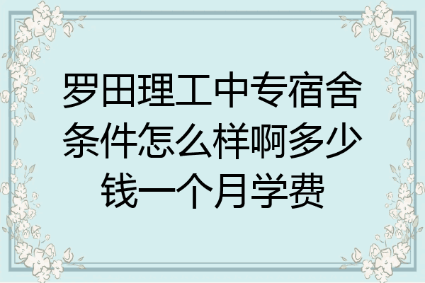 罗田理工中专宿舍条件怎么样啊多少钱一个月学费