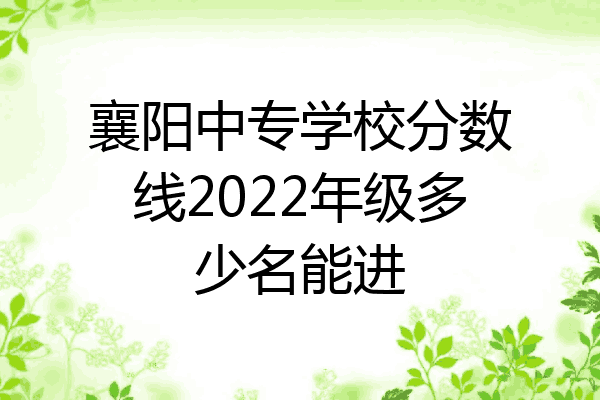 襄阳中专学校分数线2022年级多少名能进