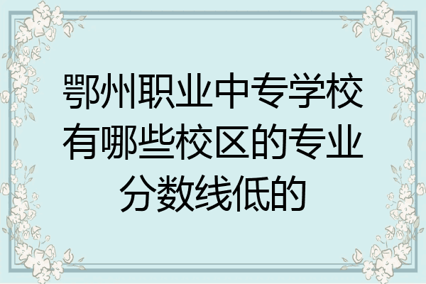 鄂州职业中专学校有哪些校区的专业分数线低的