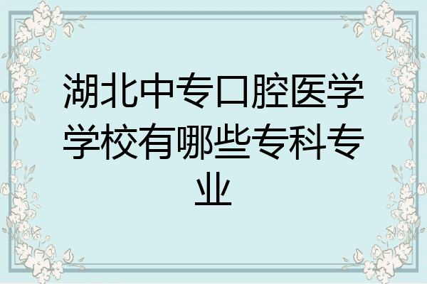湖北中专口腔医学学校有哪些专科专业