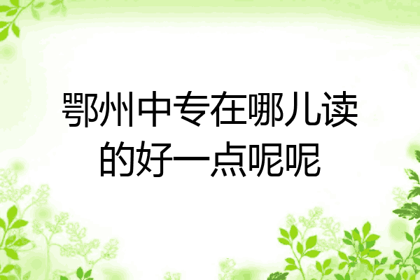 鄂州中专在哪儿读的好一点呢呢