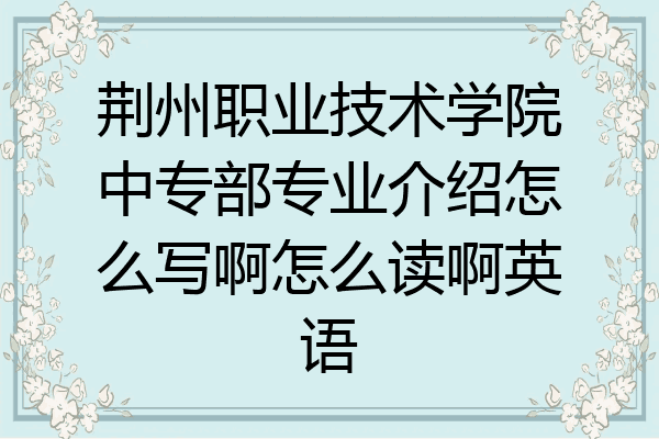 荆州职业技术学院中专部专业介绍怎么写啊怎么读啊英语